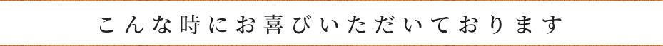 こんな時にお喜びいただいております