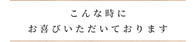 こんな時にお喜びいただいております